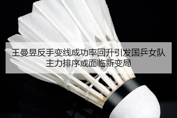 王曼昱反手变线成功率回升引发国乒女队主力排序或面临新变局